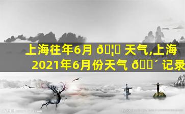 上海往年6月 🦟 天气,上海2021年6月份天气 🐴 记录